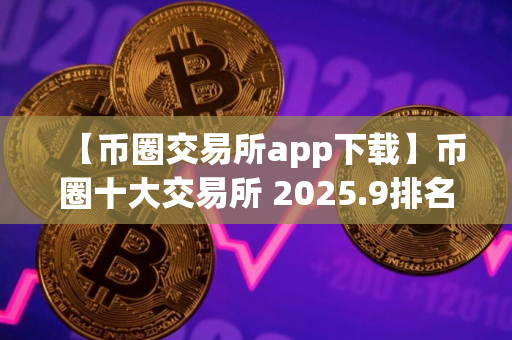 【币圈交易所app下载】币圈十大交易所 2025.9排名