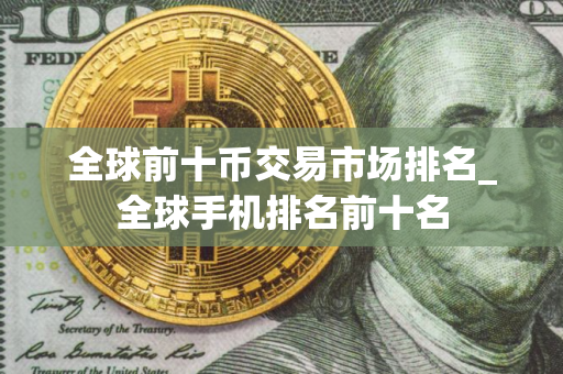 全球前十币交易市场排名_全球手机排名前十名
