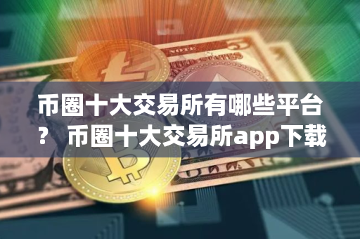 币圈十大交易所有哪些平台？ 币圈十大交易所app下载安卓