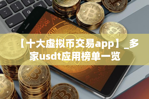 【十大虚拟币交易app】_多家usdt应用榜单一览