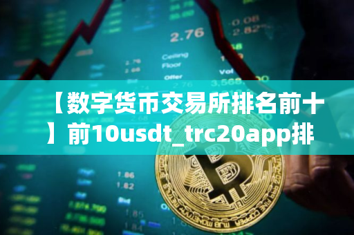 【数字货币交易所排名前十】前10usdt_trc20app排行