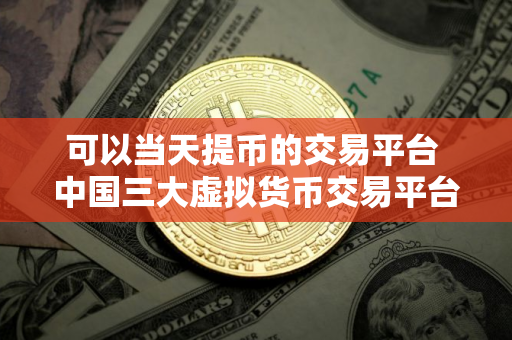 可以当天提币的交易平台 中国三大虚拟货币交易平台