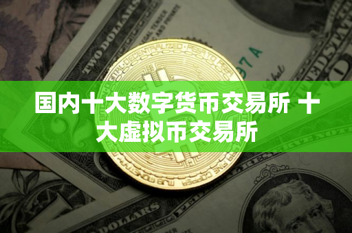 国内十大数字货币交易所 十大虚拟币交易所