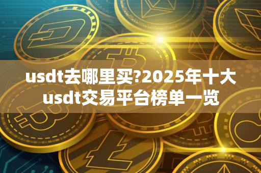 usdt去哪里买?2025年十大usdt交易平台榜单一览