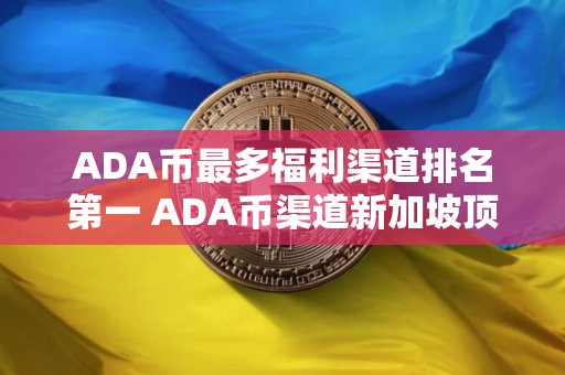 ADA币最多福利渠道排名第一 ADA币渠道新加坡顶尖排行榜