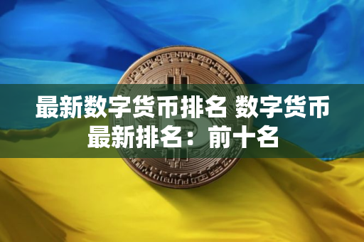 最新数字货币排名 数字货币最新排名：前十名