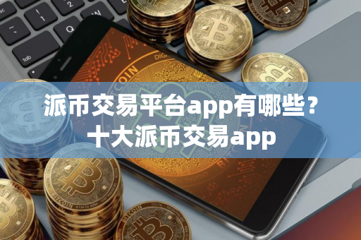 派币交易平台app有哪些？十大派币交易app