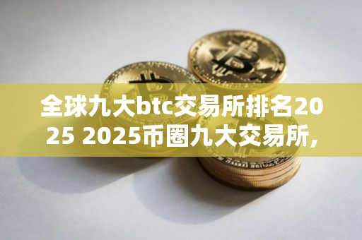 全球九大btc交易所排名2025 2025币圈九大交易所,2025币圈九大主流币种排行榜