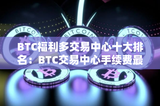 BTC福利多交易中心十大排名：BTC交易中心手续费最低合集