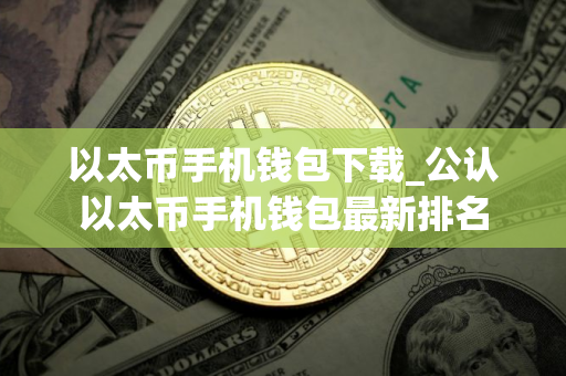 以太币手机钱包下载_公认以太币手机钱包最新排名