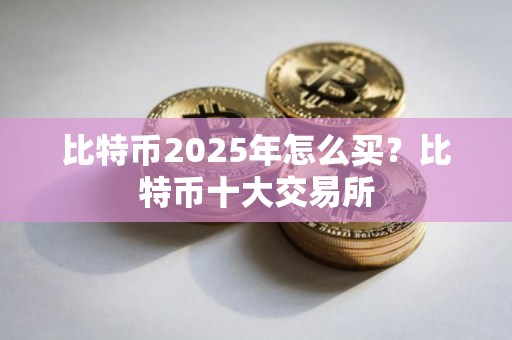 比特币2025年怎么买？比特币十大交易所
