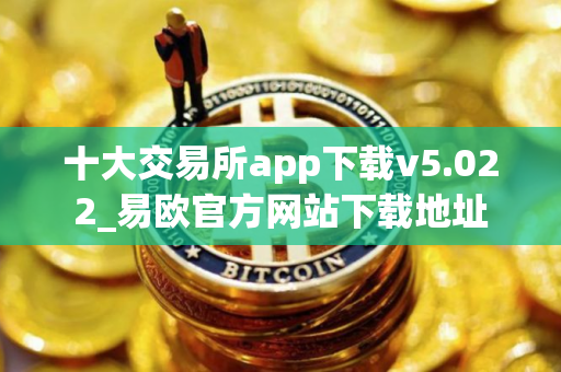 十大交易所app下载v5.022_易欧官方网站下载地址