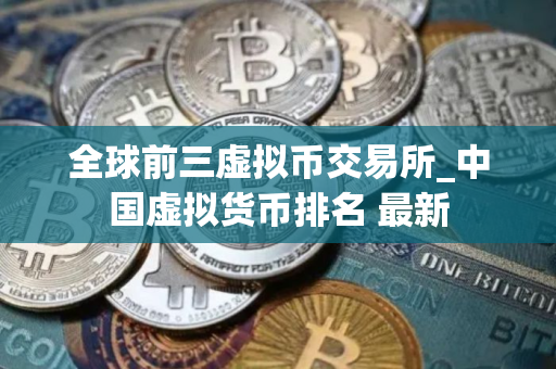 全球前三虚拟币交易所_中国虚拟货币排名 最新