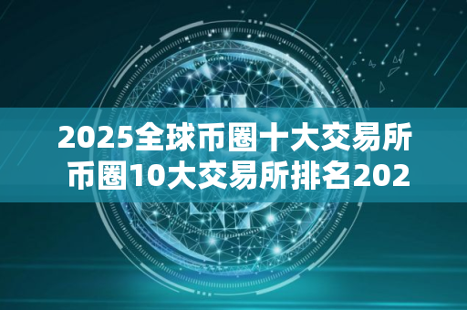 2025全球币圈十大交易所 币圈10大交易所排名2025