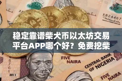 稳定靠谱柴犬币以太坊交易平台APP哪个好？免费挖柴犬币以太坊钱包排行榜