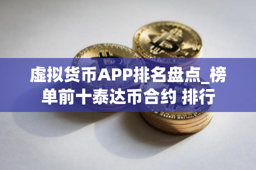 虚拟货币APP排名盘点_榜单前十泰达币合约 排行