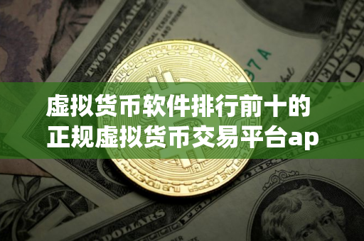 虚拟货币软件排行前十的 正规虚拟货币交易平台app