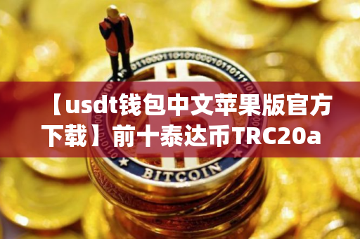 【usdt钱包中文苹果版官方下载】前十泰达币TRC20app排名盘点