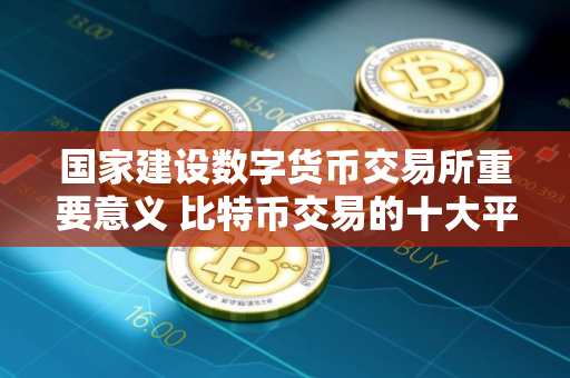 国家建设数字货币交易所重要意义 比特币交易的十大平台
