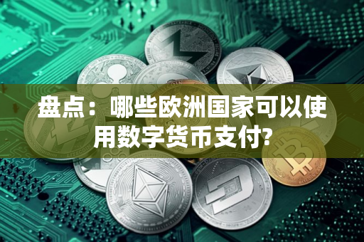 盘点：哪些欧洲国家可以使用数字货币支付?