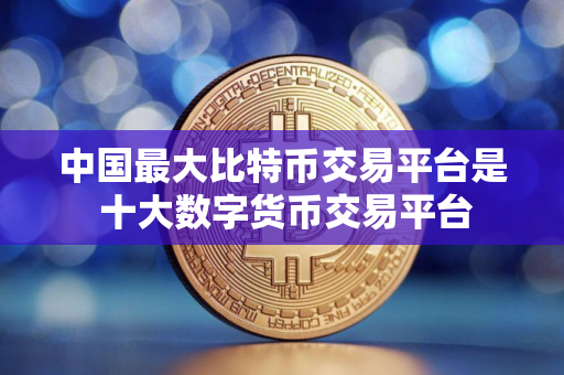 中国最大比特币交易平台是 十大数字货币交易平台