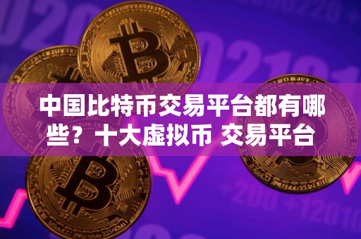 中国比特币交易平台都有哪些？十大虚拟币 交易平台