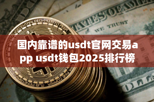 国内靠谱的usdt官网交易app usdt钱包2025排行榜