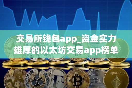交易所钱包app_资金实力雄厚的以太坊交易app榜单一览