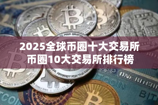 2025全球币圈十大交易所 币圈10大交易所排行榜