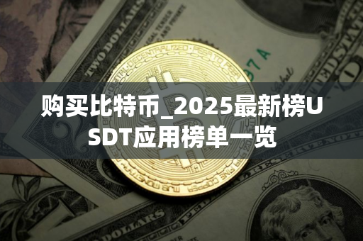 购买比特币_2025最新榜USDT应用榜单一览
