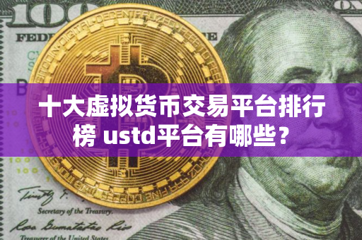 十大虚拟货币交易平台排行榜 ustd平台有哪些？