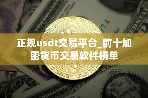 正规usdt交易平台_前十加密货币交易软件榜单