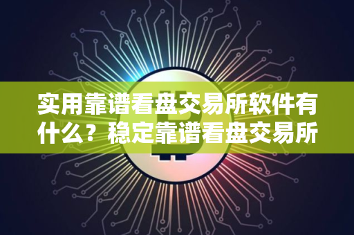 实用靠谱看盘交易所软件有什么？稳定靠谱看盘交易所软件榜单一览