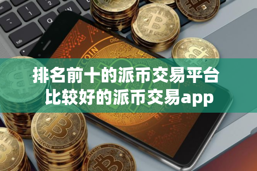 排名前十的派币交易平台 比较好的派币交易app