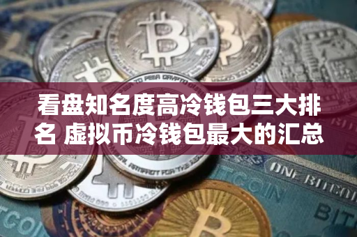 看盘知名度高冷钱包三大排名 虚拟币冷钱包最大的汇总