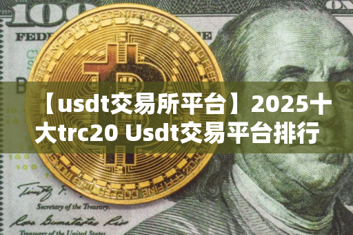 【usdt交易所平台】2025十大trc20 Usdt交易平台排行榜