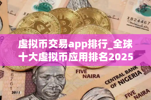 虚拟币交易app排行_全球十大虚拟币应用排名2025