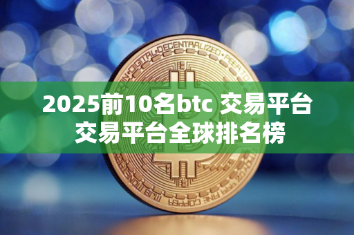 2025前10名btc 交易平台 交易平台全球排名榜