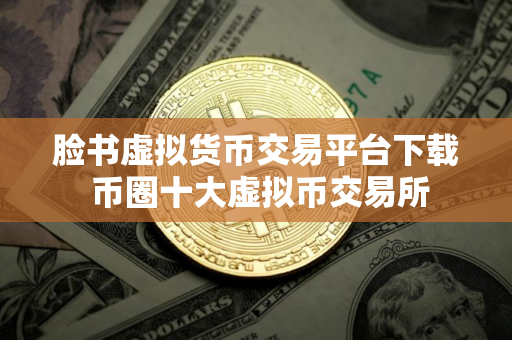 脸书虚拟货币交易平台下载 币圈十大虚拟币交易所