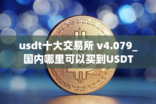 usdt十大交易所 v4.079_国内哪里可以买到USDT