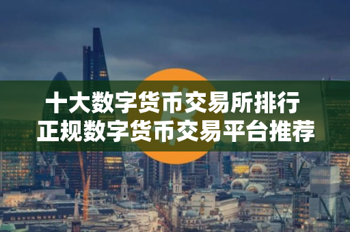 十大数字货币交易所排行 正规数字货币交易平台推荐