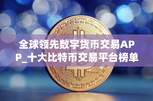 全球领先数字货币交易APP_十大比特币交易平台榜单