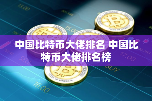 中国比特币大佬排名 中国比特币大佬排名榜