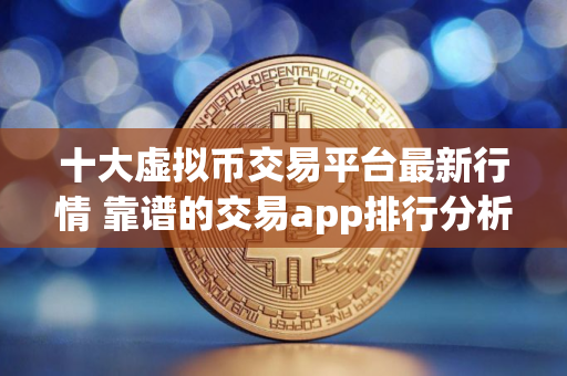 十大虚拟币交易平台最新行情 靠谱的交易app排行分析