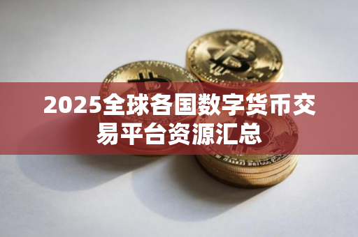 2025全球各国数字货币交易平台资源汇总