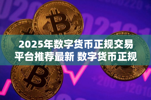 2025年数字货币正规交易平台推荐最新 数字货币正规交易平台排名