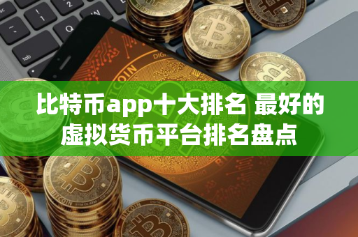 比特币app十大排名 最好的虚拟货币平台排名盘点