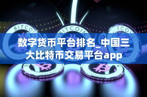 数字货币平台排名_中国三大比特币交易平台app