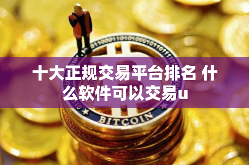 十大正规交易平台排名 什么软件可以交易u