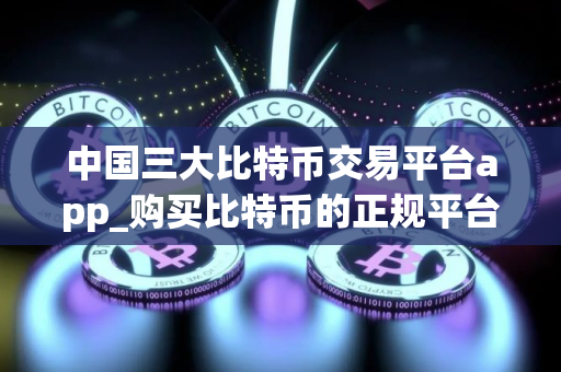 中国三大比特币交易平台app_购买比特币的正规平台